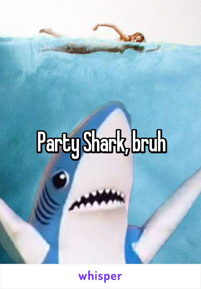 Party Shark, bruh