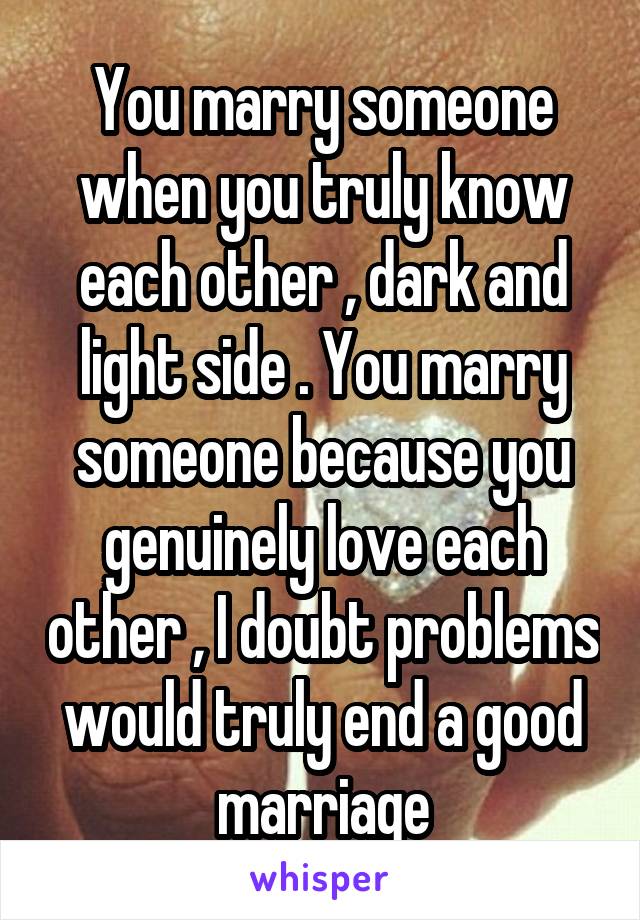 You marry someone when you truly know each other , dark and light side . You marry someone because you genuinely love each other , I doubt problems would truly end a good marriage