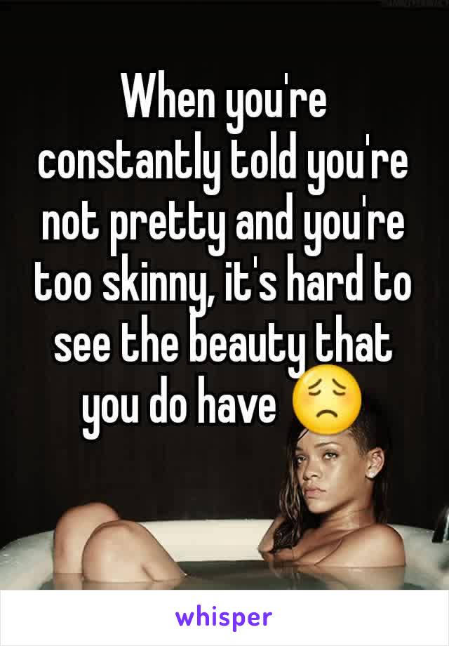 When you're constantly told you're not pretty and you're too skinny, it's hard to see the beauty that you do have 😟