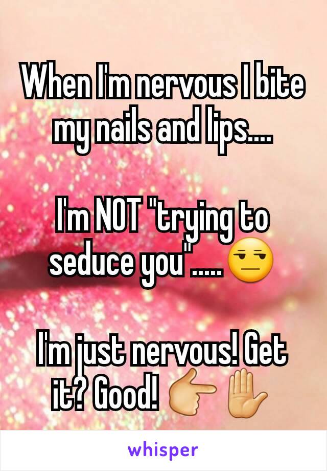 When I'm nervous I bite my nails and lips....

I'm NOT "trying to seduce you".....😒

I'm just nervous! Get it? Good! 👉✋