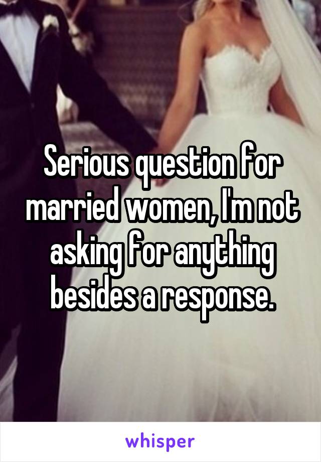 Serious question for married women, I'm not asking for anything besides a response.