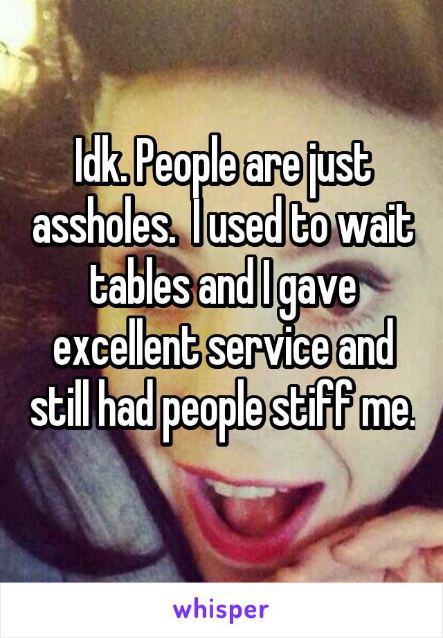 Idk. People are just assholes.  I used to wait tables and I gave excellent service and still had people stiff me. 