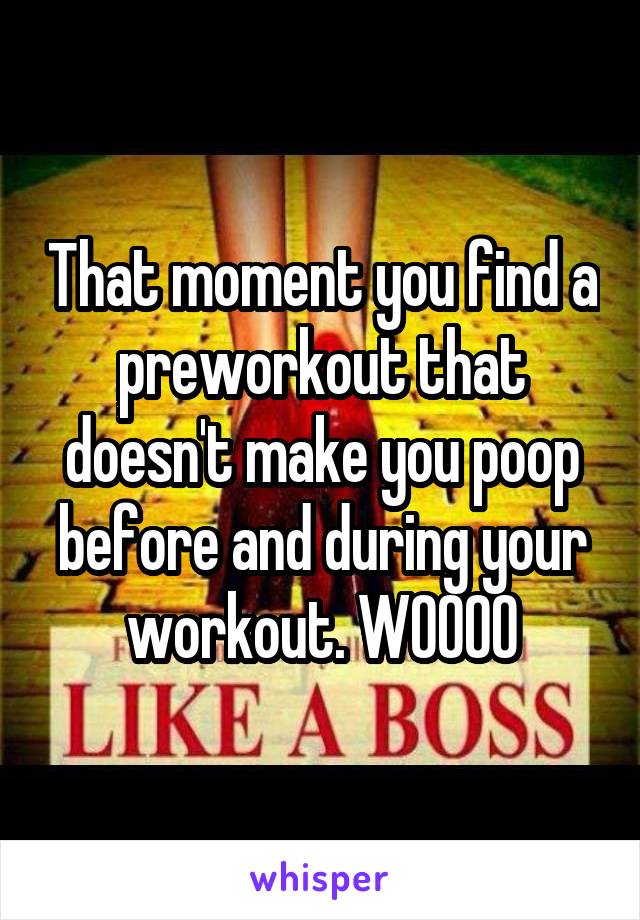 That moment you find a preworkout that doesn't make you poop before and during your workout. WOOOO