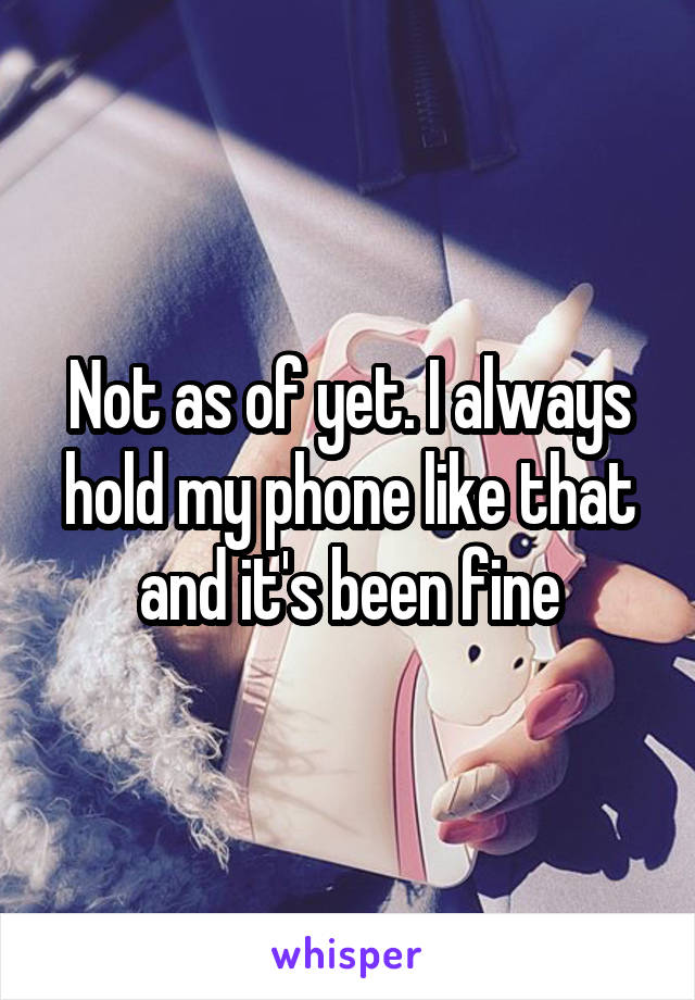 Not as of yet. I always hold my phone like that and it's been fine