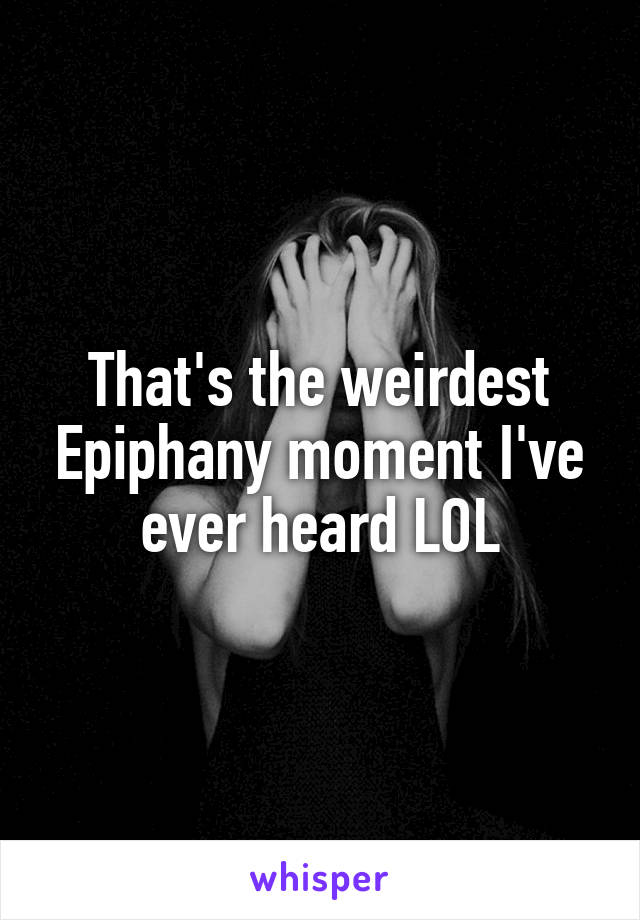 That's the weirdest Epiphany moment I've ever heard LOL