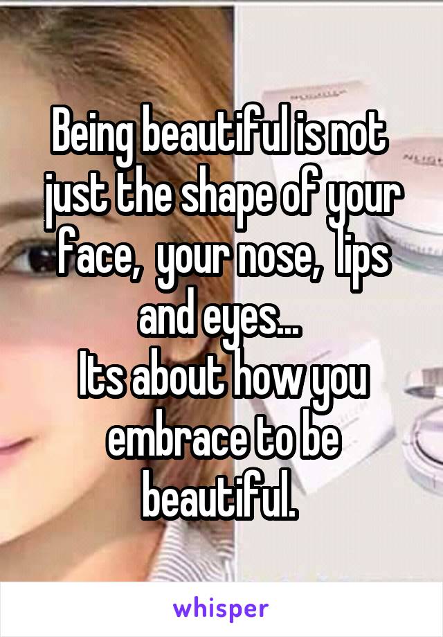 Being beautiful is not 
just the shape of your face,  your nose,  lips and eyes... 
Its about how you embrace to be beautiful. 