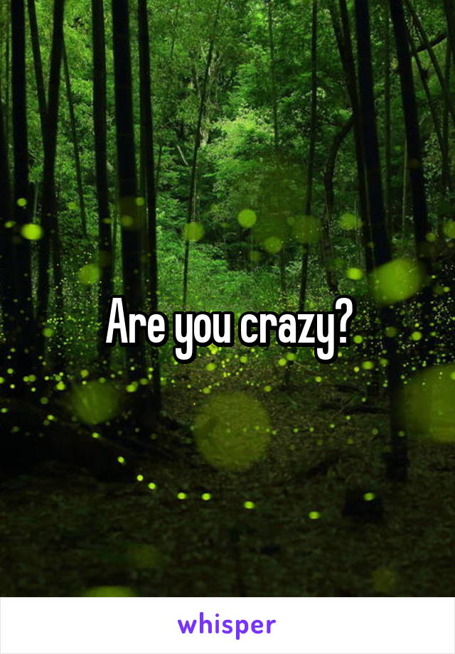 Are you crazy?