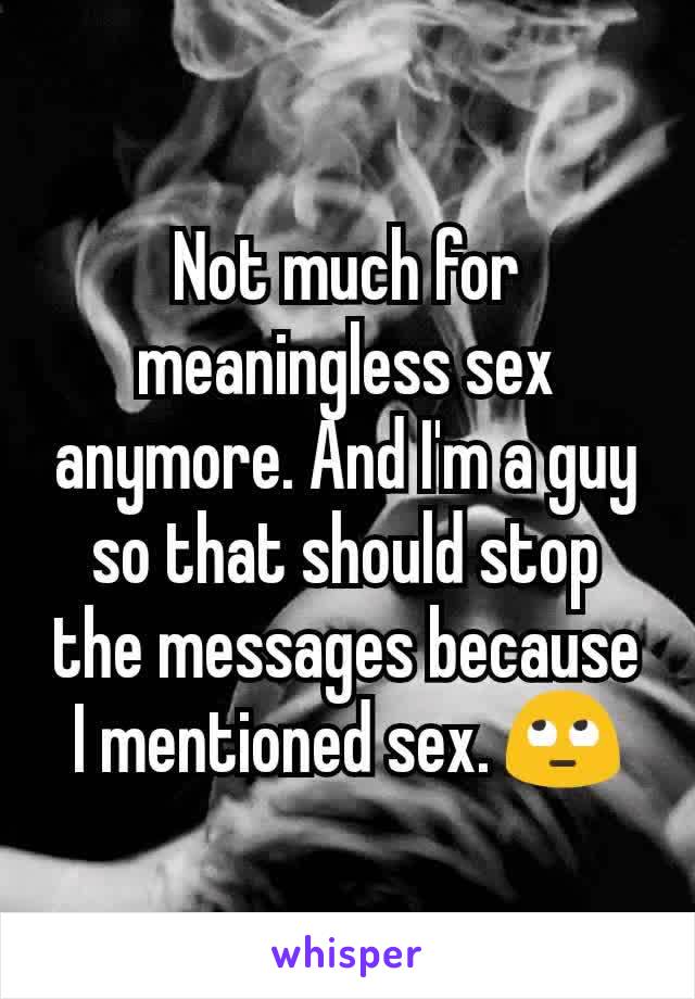 Not much for meaningless sex anymore. And I'm a guy so that should stop the messages because I mentioned sex. 🙄