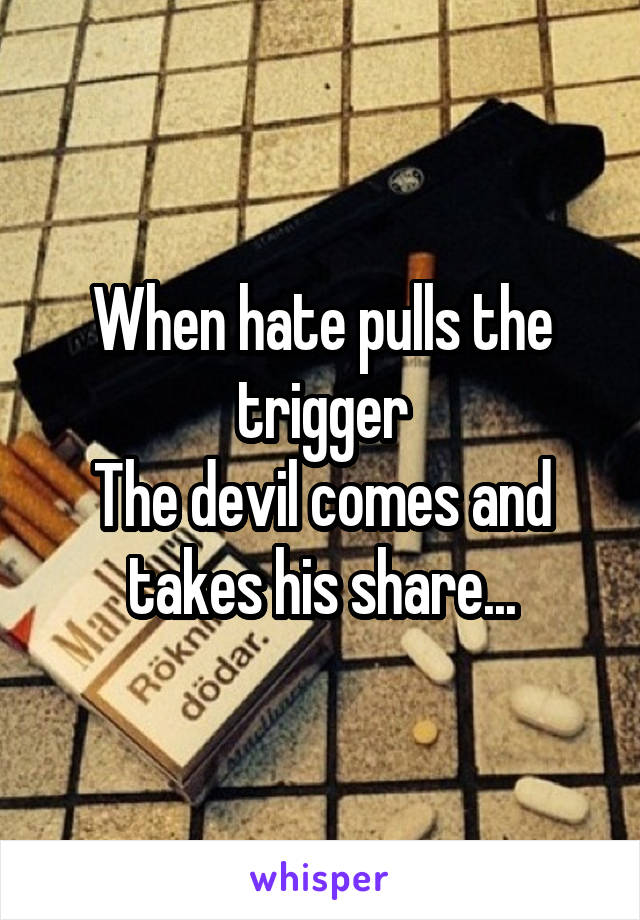 When hate pulls the trigger
The devil comes and takes his share...