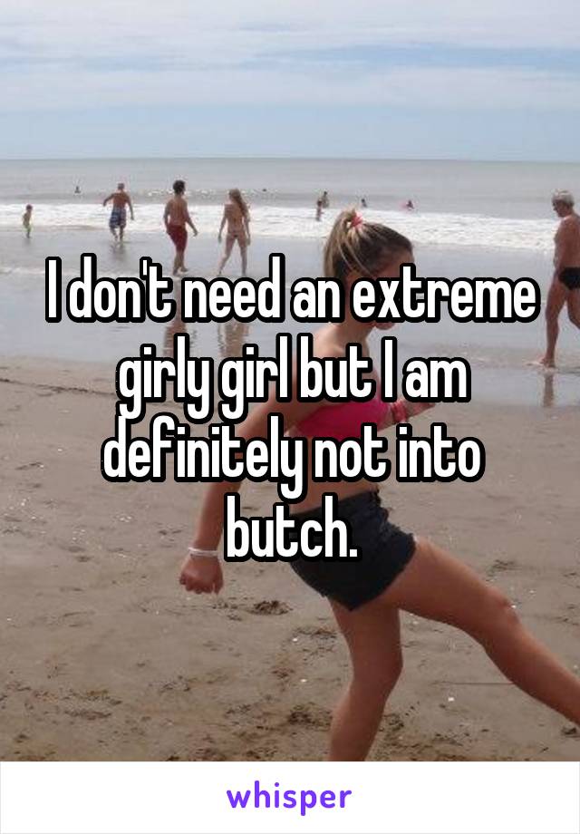 I don't need an extreme girly girl but I am definitely not into butch.