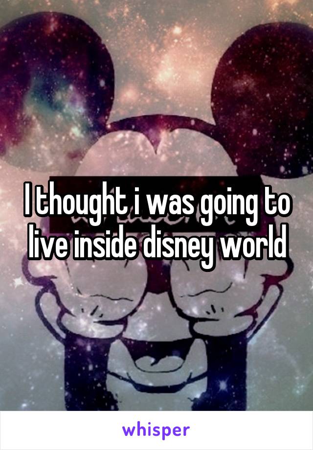 I thought i was going to live inside disney world