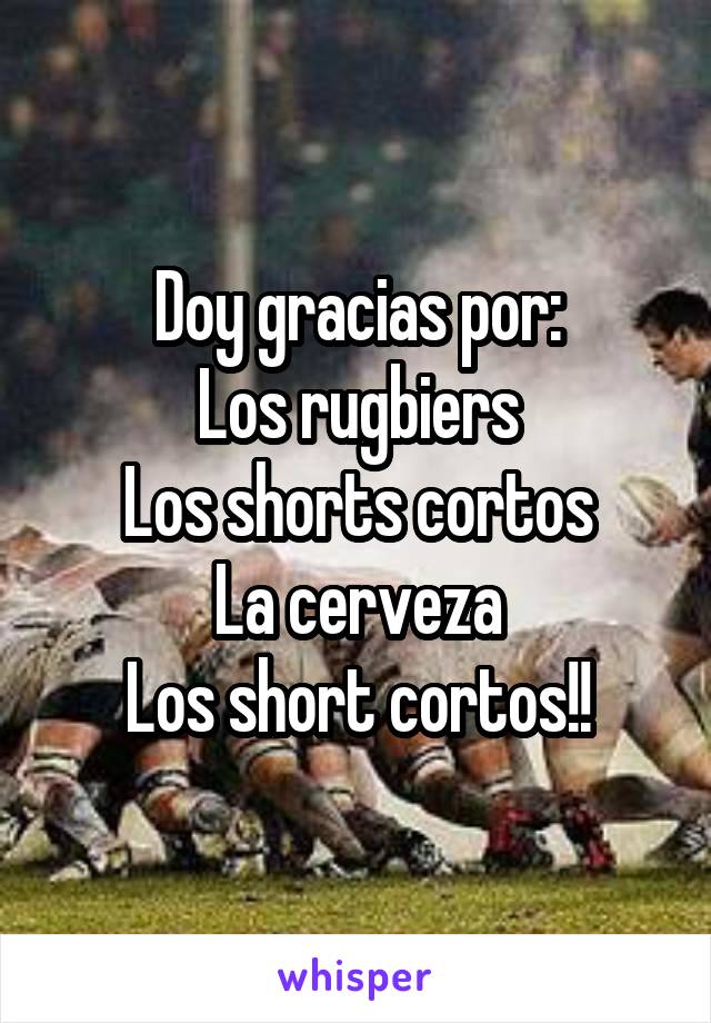Doy gracias por:
Los rugbiers
Los shorts cortos
La cerveza
Los short cortos!!