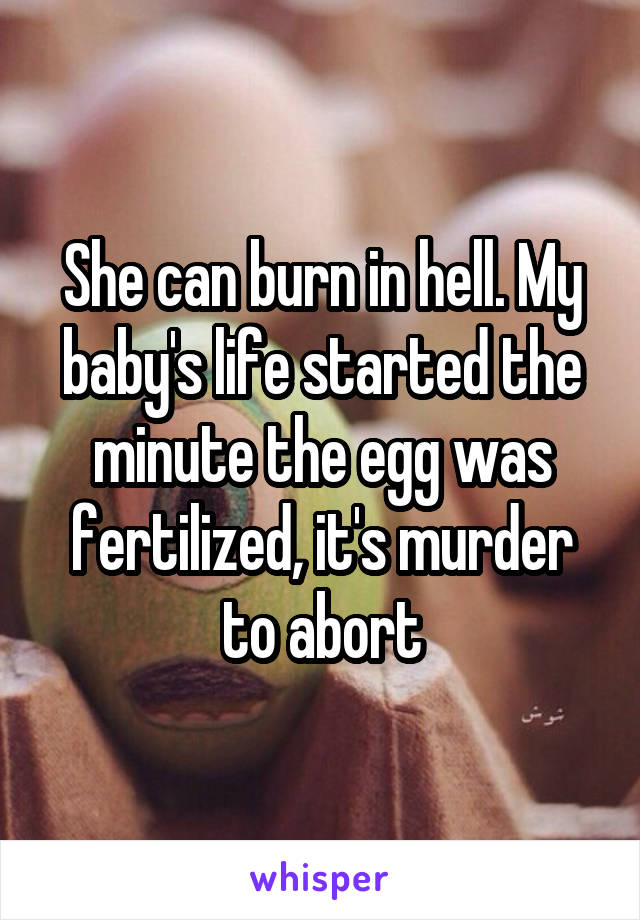 She can burn in hell. My baby's life started the minute the egg was fertilized, it's murder to abort
