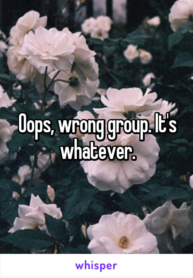 Oops, wrong group. It's whatever.