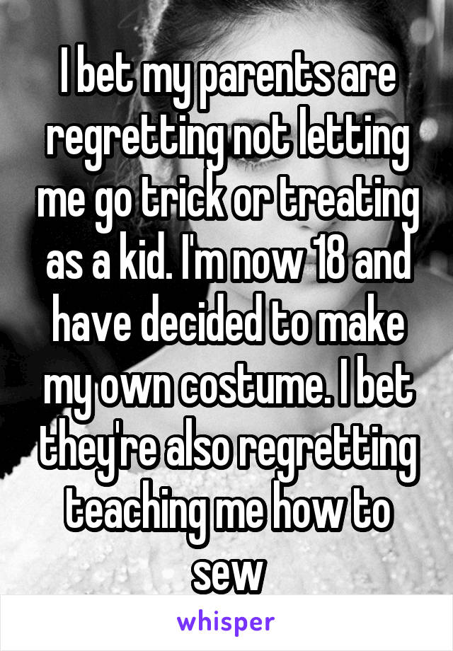 I bet my parents are regretting not letting me go trick or treating as a kid. I'm now 18 and have decided to make my own costume. I bet they're also regretting teaching me how to sew