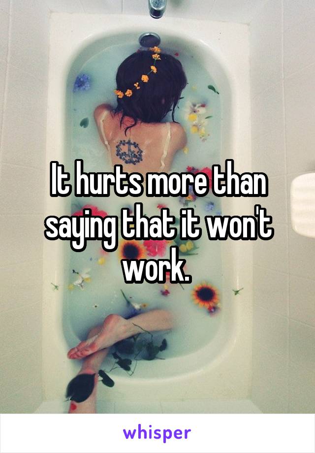 It hurts more than saying that it won't work. 