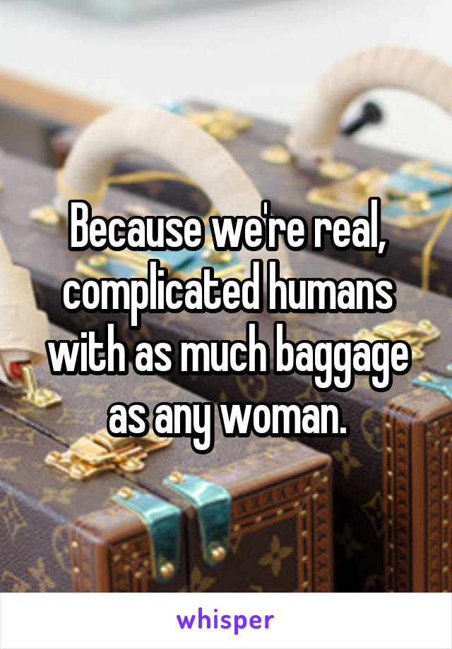 Because we're real, complicated humans with as much baggage as any woman.