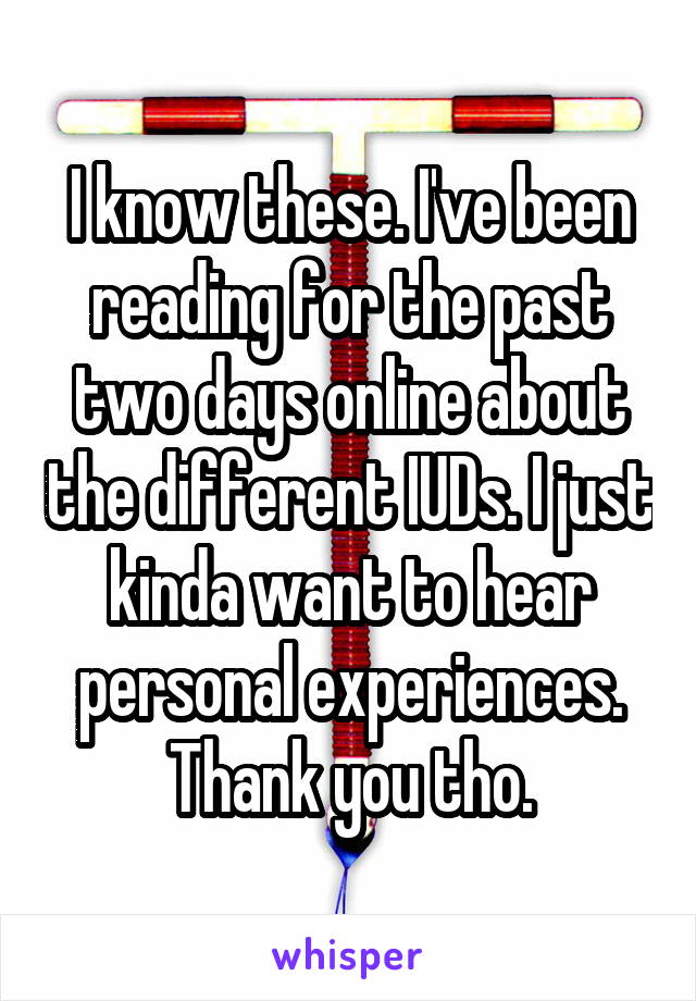 I know these. I've been reading for the past two days online about the different IUDs. I just kinda want to hear personal experiences. Thank you tho.