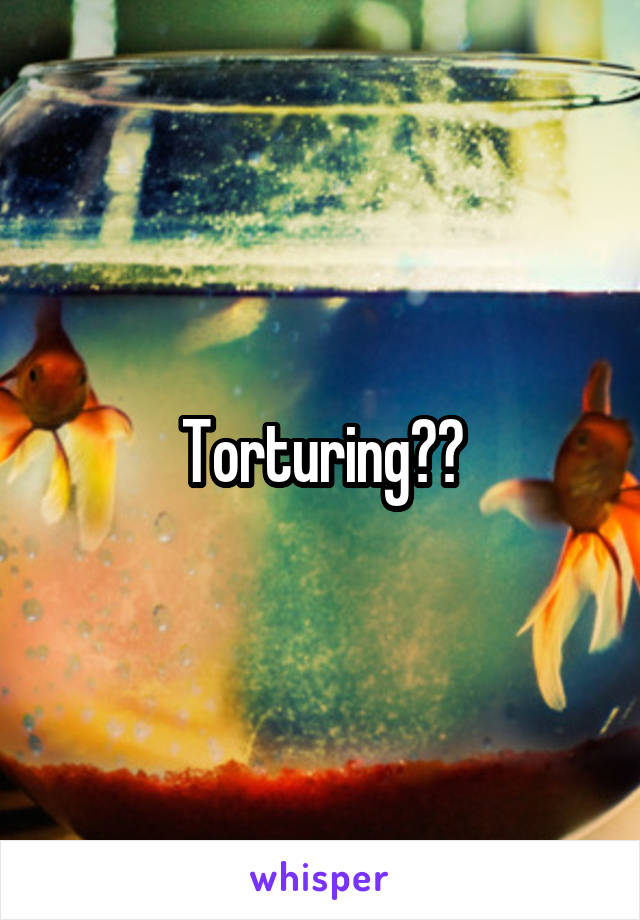 Torturing??