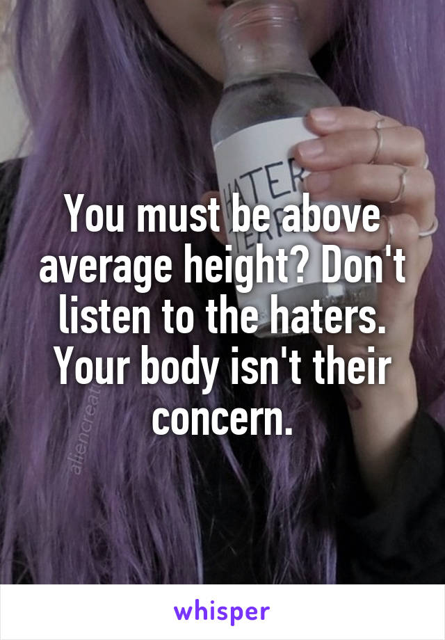 You must be above average height? Don't listen to the haters. Your body isn't their concern.