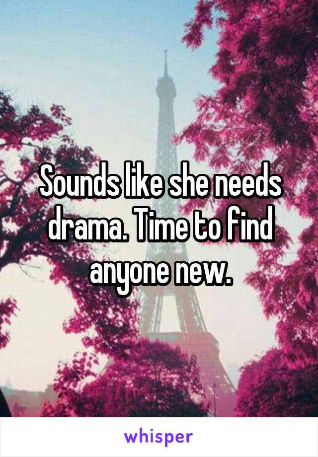 Sounds like she needs drama. Time to find anyone new.
