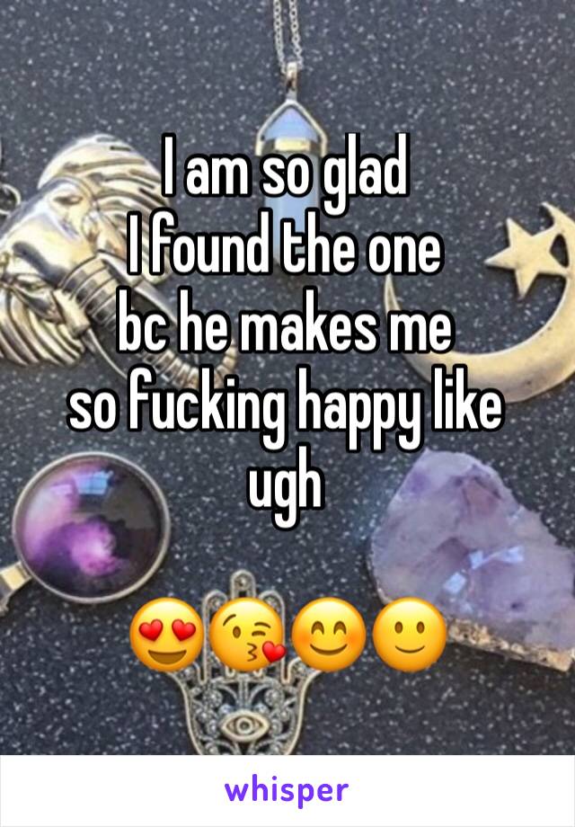 I am so glad
I found the one
bc he makes me
so fucking happy like
ugh

😍😘😊🙂