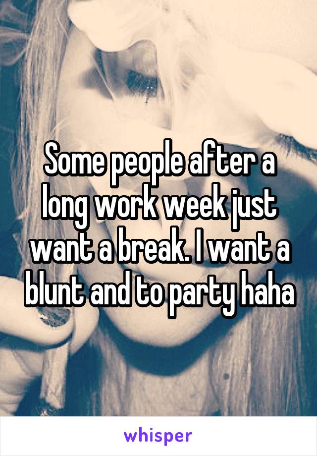 Some people after a long work week just want a break. I want a blunt and to party haha