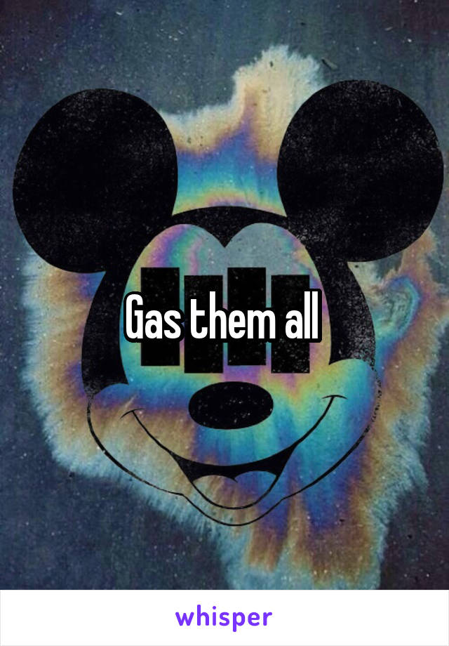 Gas them all 