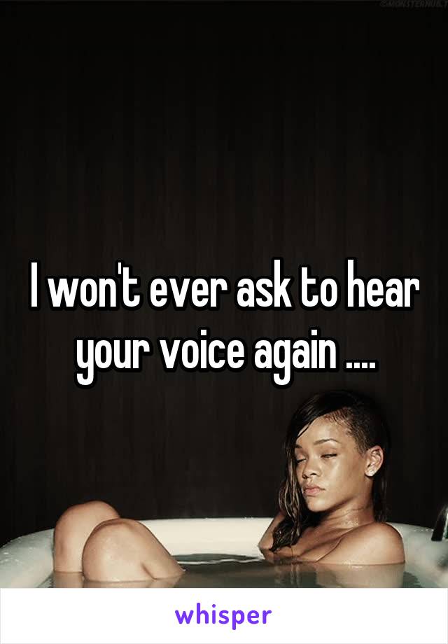 I won't ever ask to hear your voice again ....