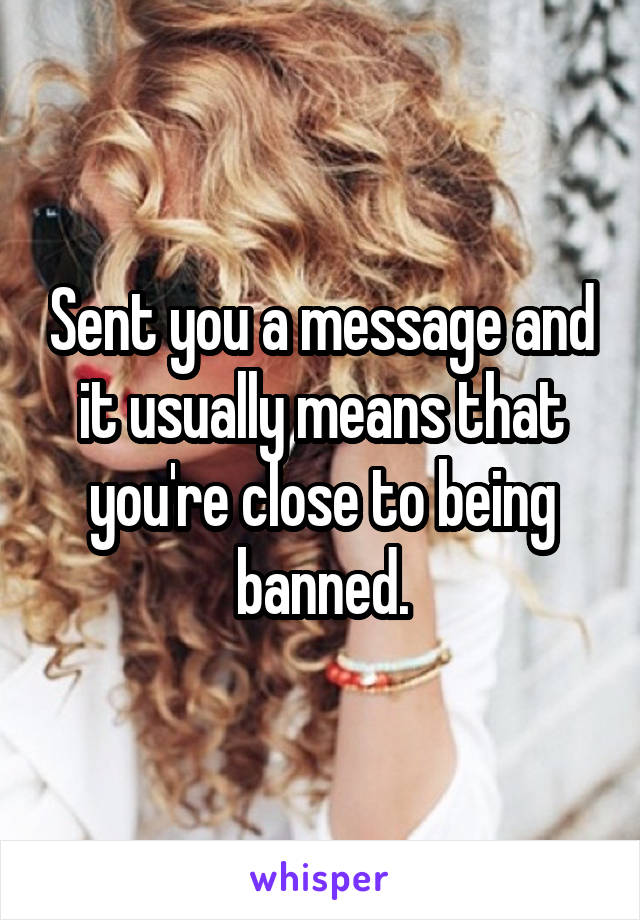 Sent you a message and it usually means that you're close to being banned.