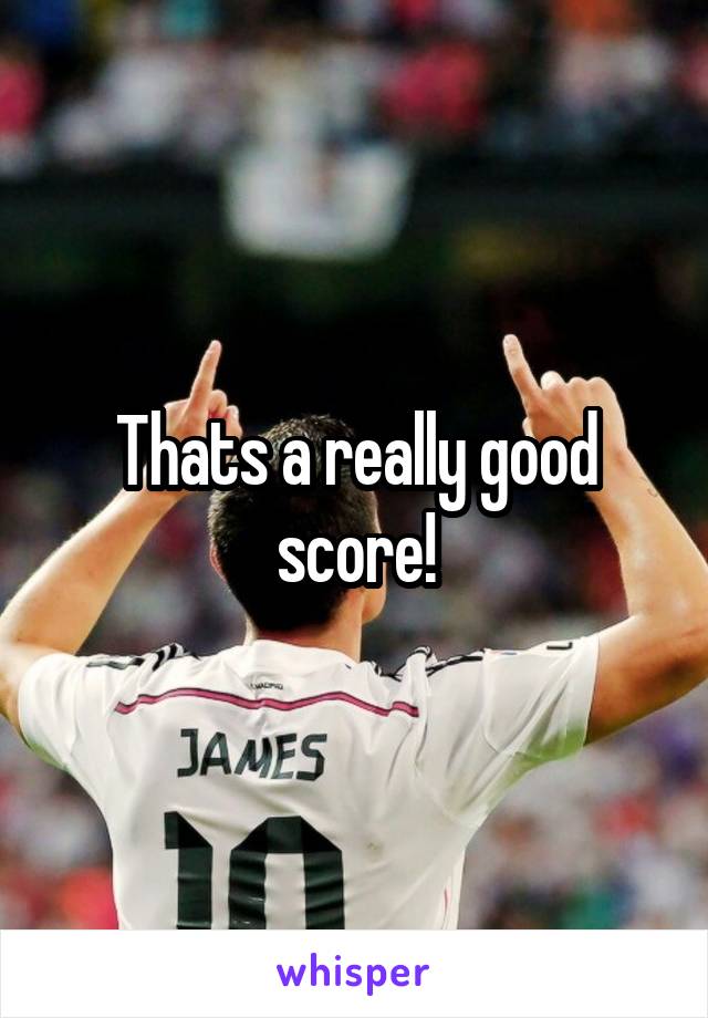 Thats a really good score!