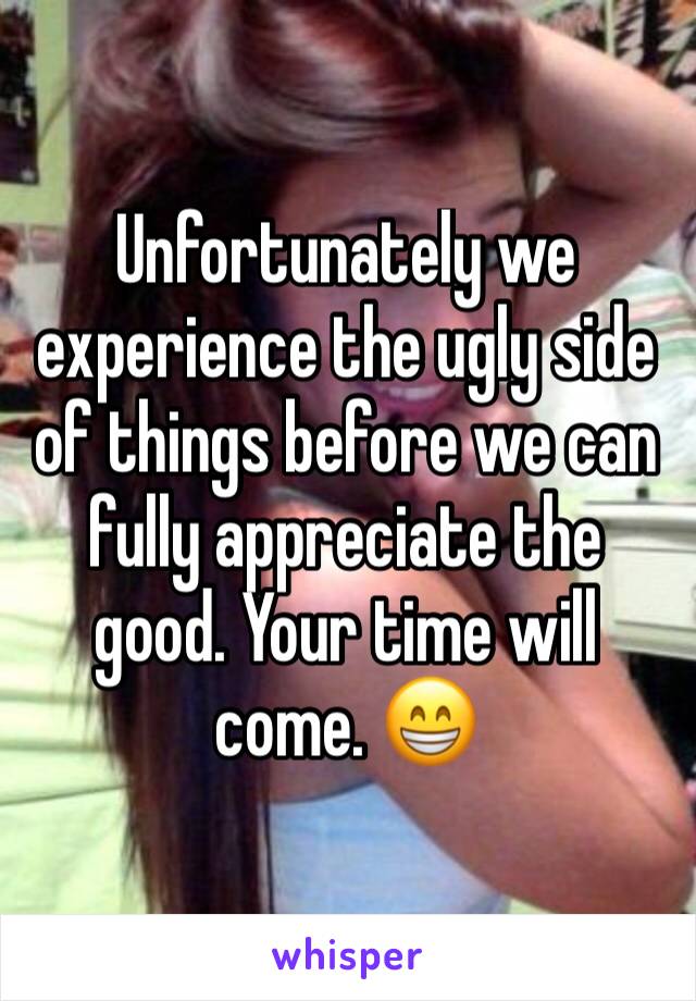 Unfortunately we experience the ugly side of things before we can fully appreciate the good. Your time will come. 😁