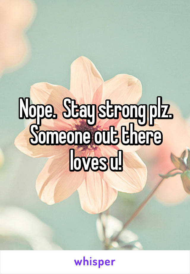 Nope.  Stay strong plz. Someone out there loves u!