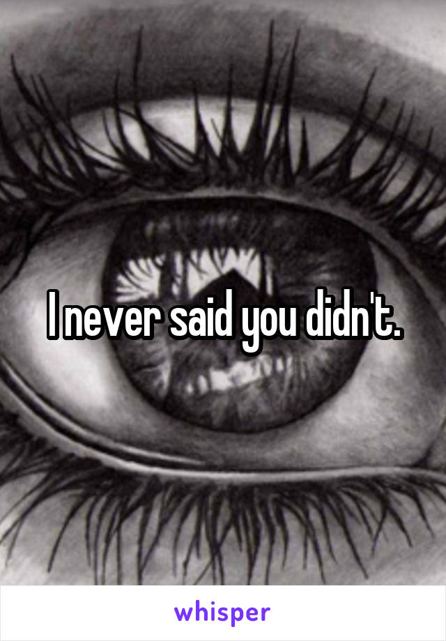 I never said you didn't.