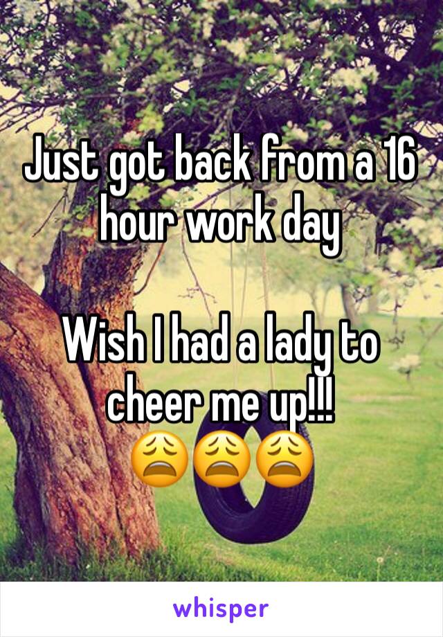 Just got back from a 16 hour work day 

Wish I had a lady to cheer me up!!!
😩😩😩