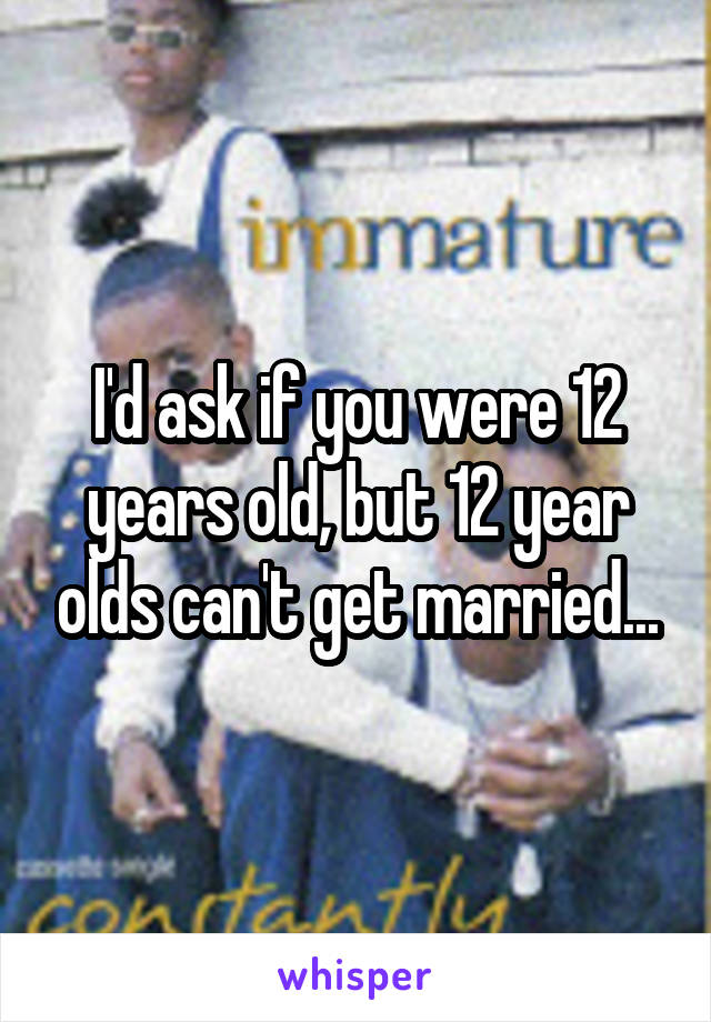 I'd ask if you were 12 years old, but 12 year olds can't get married...