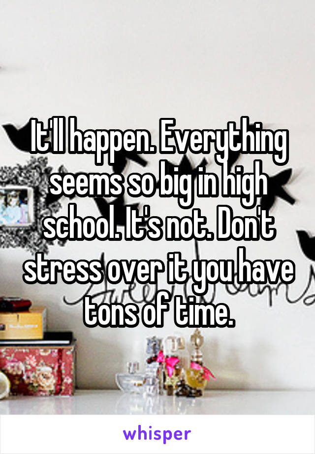 It'll happen. Everything seems so big in high school. It's not. Don't stress over it you have tons of time.