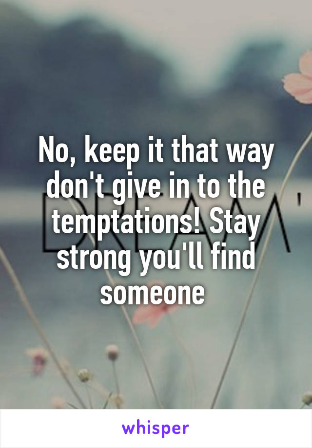 No, keep it that way don't give in to the temptations! Stay strong you'll find someone 
