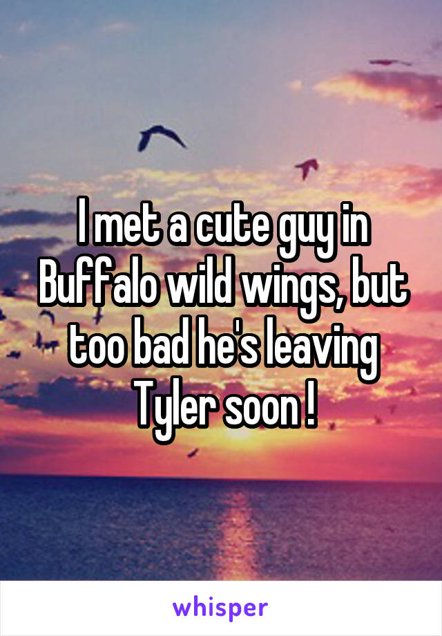 I met a cute guy in Buffalo wild wings, but too bad he's leaving Tyler soon !