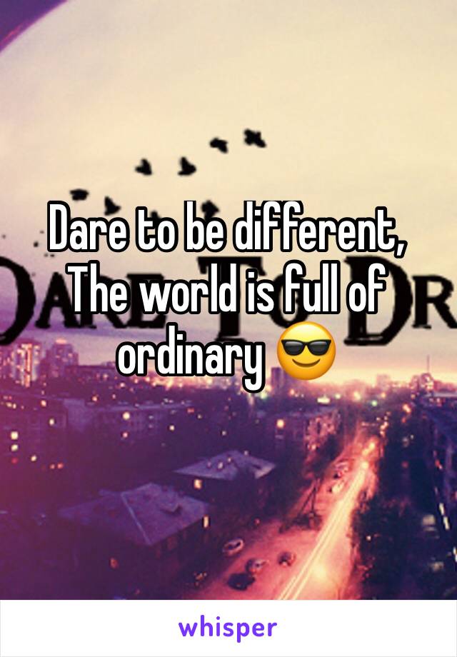 Dare to be different,
The world is full of ordinary 😎