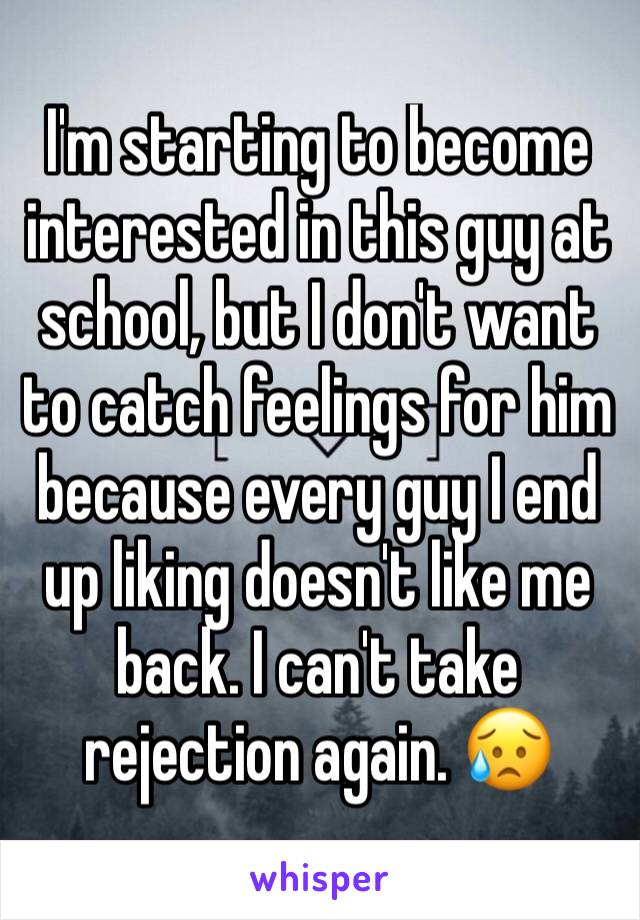 I'm starting to become interested in this guy at school, but I don't want to catch feelings for him because every guy I end up liking doesn't like me back. I can't take rejection again. 😥