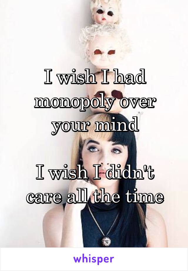I wish I had monopoly over your mind

I wish I didn't care all the time