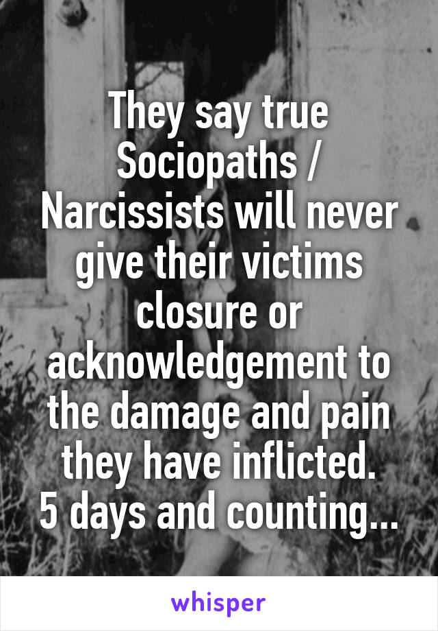 They say true Sociopaths / Narcissists will never give their victims closure or acknowledgement to the damage and pain they have inflicted.
5 days and counting...