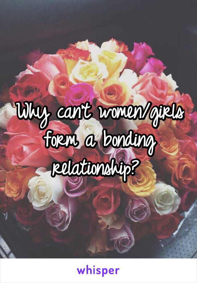 Why can't women/girls form a bonding relationship? 
