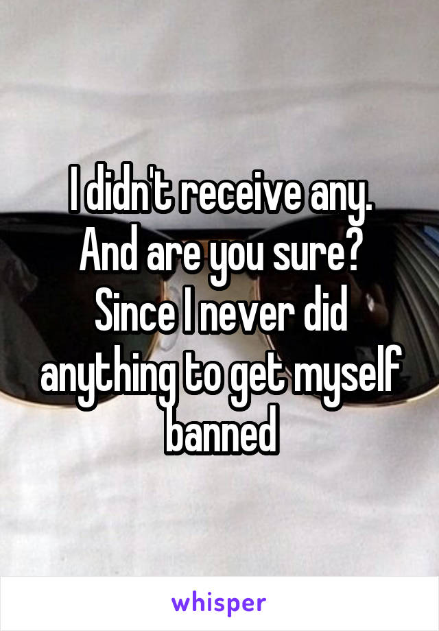 I didn't receive any.
And are you sure? Since I never did anything to get myself banned