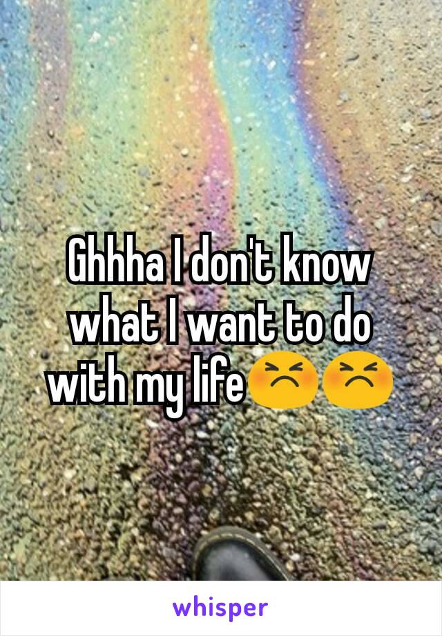 Ghhha I don't know what I want to do with my life😣😣