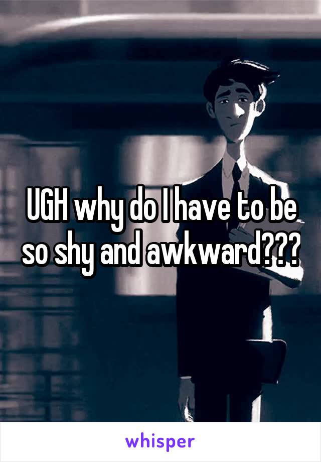 UGH why do I have to be so shy and awkward???