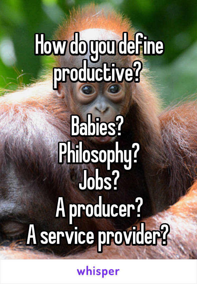 How do you define productive? 

Babies? 
Philosophy?
Jobs?
A producer?
A service provider? 