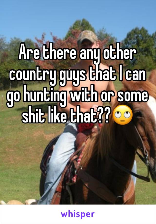 Are there any other country guys that I can go hunting with or some shit like that??🙄
