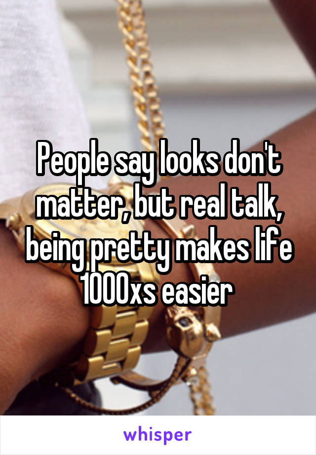 People say looks don't matter, but real talk, being pretty makes life 1000xs easier 